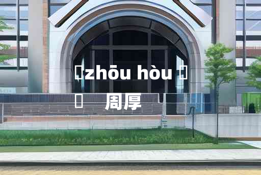 
	zhōu hòu 	
	    周厚