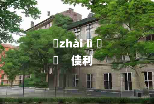 
	zhài lì 	
	    债利