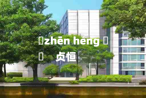 
	zhēn héng 	
	    贞恒