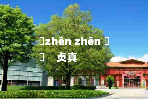 
	zhēn zhēn 	
	    贞真