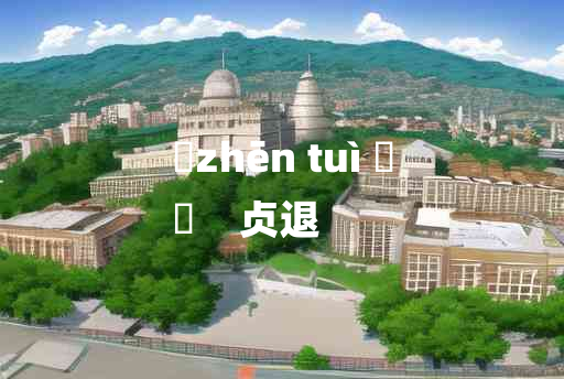 
	zhēn tuì 	
	    贞退