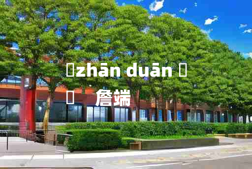 
	zhān duān 	
	    詹端