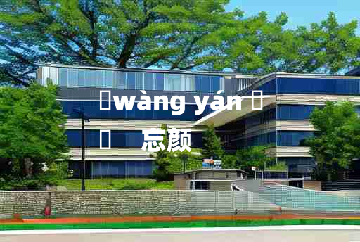 
	wàng yán 	
	    忘颜