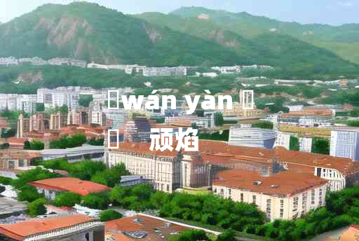 
	wán yàn 	
	    顽焰