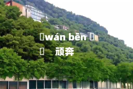 
	wán bēn 	
	    顽奔