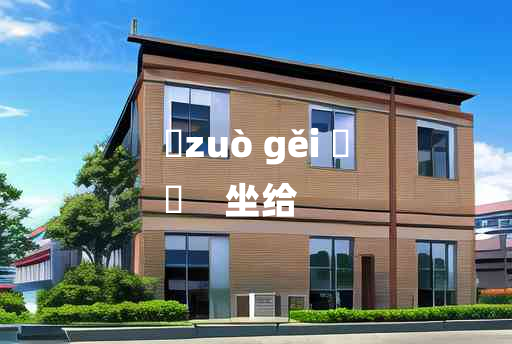 
	zuò gěi 	
	    坐给