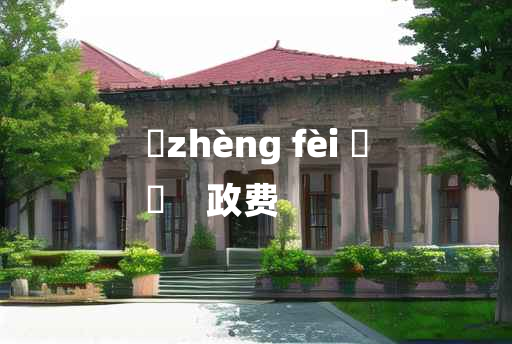 
	zhèng fèi 	
	    政费