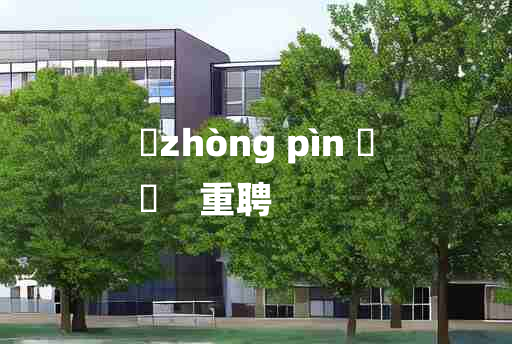 
	zhòng pìn 	
	    重聘