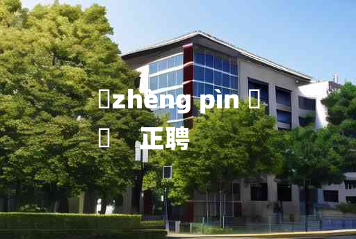 
	zhèng pìn 	
	    正聘