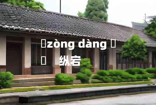 
	zòng dàng 	
	    纵宕