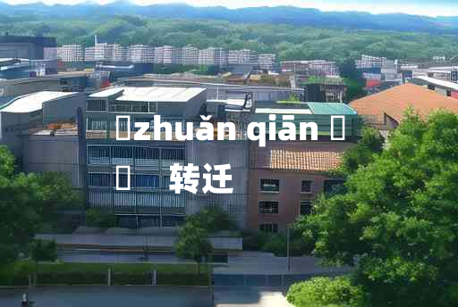 
	zhuǎn qiān 	
	    转迁