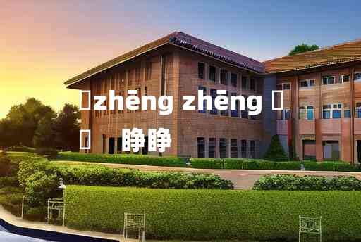 
	zhēng zhēng 	
	    睁睁