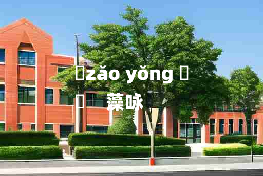 
	zǎo yǒng 	
	    藻咏