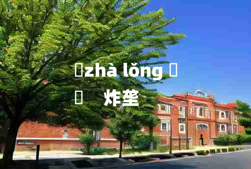 
	zhà lǒng 	
	    炸垄