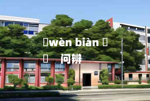 
	wèn biàn 	
	    问辨