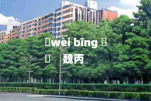 
	wèi bǐng 	
	    魏丙