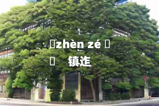 
	zhèn zé 	
	    镇迮