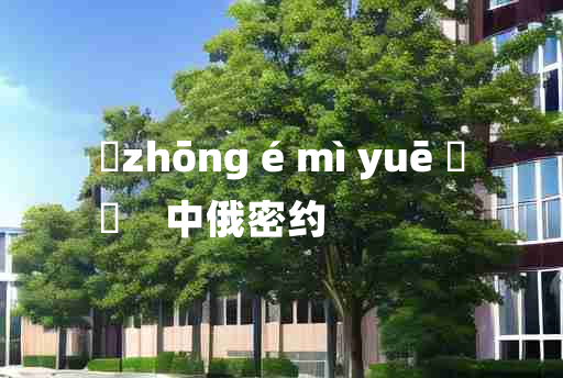 
	zhōng é mì yuē 	
	    中俄密约