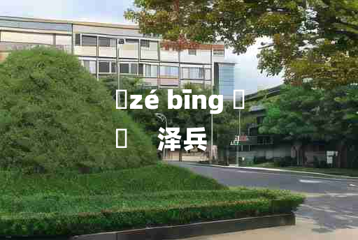 
	zé bīng 	
	    泽兵