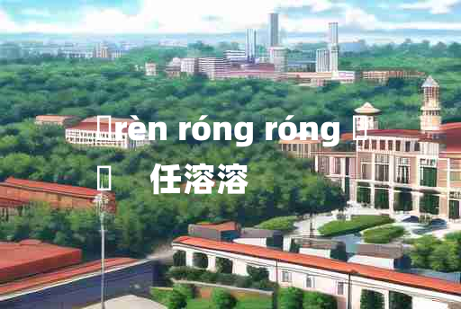 
	rèn róng róng 	
	    任溶溶