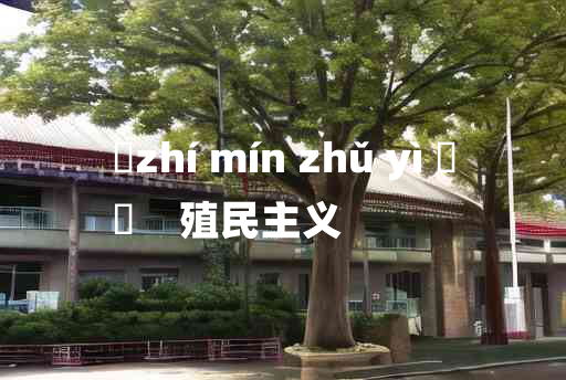 
	zhí mín zhǔ yì 	
	    殖民主义