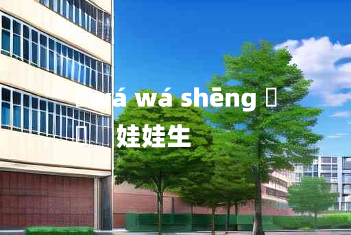 
	wá wá shēng 	
	    娃娃生