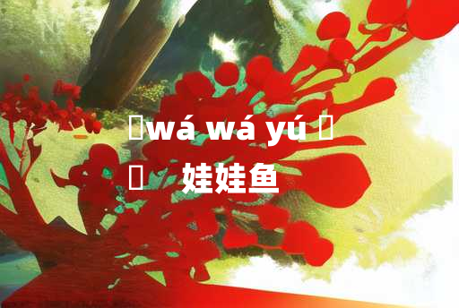 
	wá wá yú 	
	    娃娃鱼