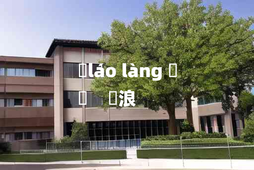 
	láo làng 	
	    浶浪