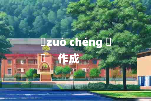 
	zuò chéng 	
	    作成