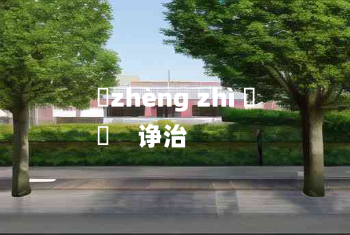 
	zhèng zhì 	
	    诤治