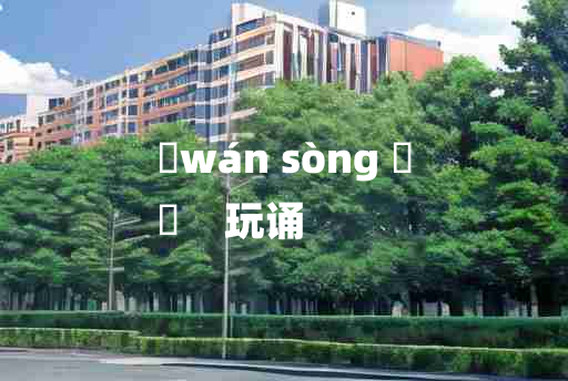 
	wán sòng 	
	    玩诵