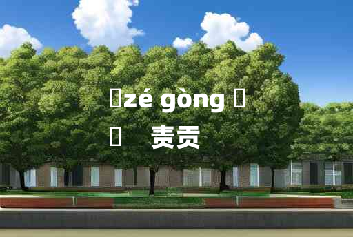 
	zé gòng 	
	    责贡