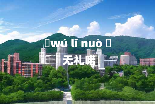 
	wú lǐ nuò 	
	    无礼喏