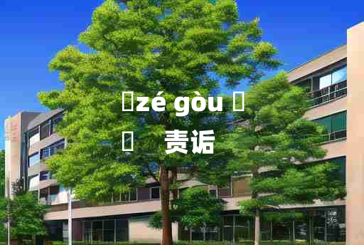 
	zé gòu 	
	    责诟