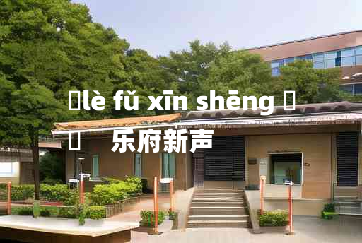 
	lè fǔ xīn shēng 	
	    乐府新声