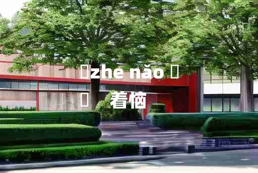 
	zhe nǎo 	
	    着恼