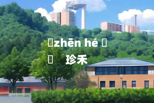 
	zhēn hé 	
	    珍禾