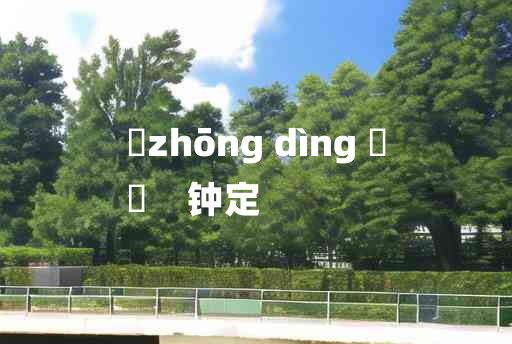 
	zhōng dìng 	
	    钟定