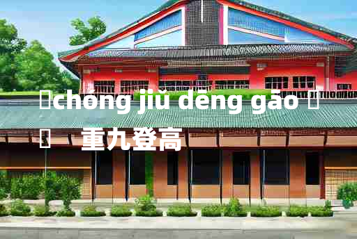 
	chóng jiǔ dēng gāo 	
	    重九登高