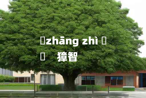 
	zhāng zhì 	
	    獐智