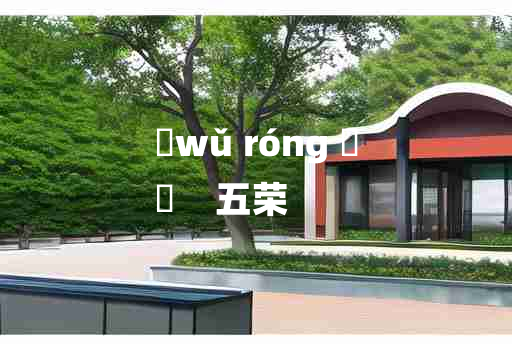 
	wǔ róng 	
	    五荣