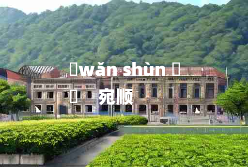 
	wǎn shùn 	
	    宛顺