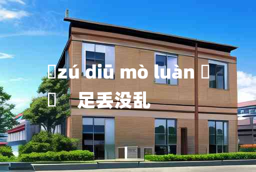 
	zú diū mò luàn 	
	    足丢没乱