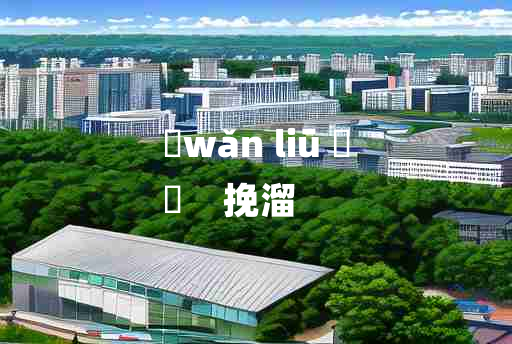 
	wǎn liū 	
	    挽溜