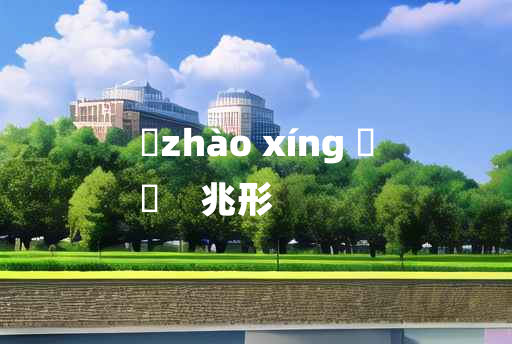 
	zhào xíng 	
	    兆形