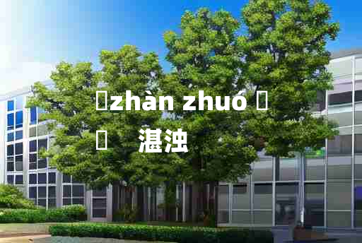 
	zhàn zhuó 	
	    湛浊