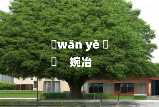 
	wǎn yě 	
	    婉冶