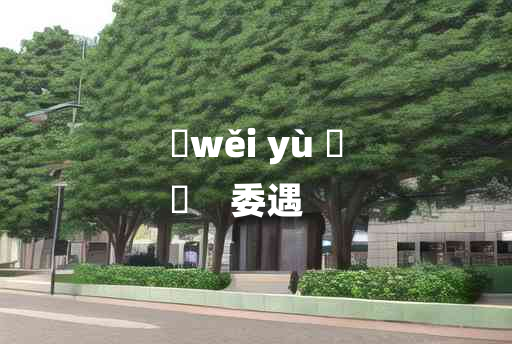 
	wěi yù 	
	    委遇