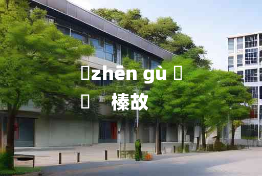 
	zhēn gù 	
	    榛故