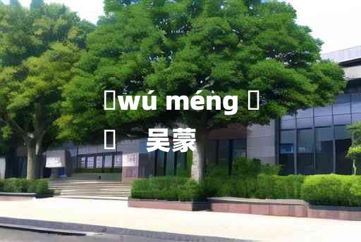 
	wú méng 	
	    吴蒙